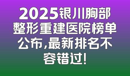 2025银川胸部整形重建医院榜单公布，最新排名不容错过！