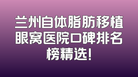 兰州自体脂肪移植眼窝医院口碑排名榜精选!