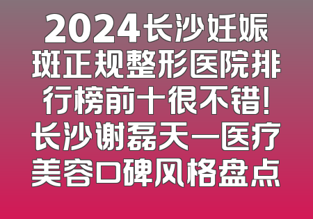 2024长沙妊娠斑正规整形医院排行榜前十很不错！长沙谢磊天一医疗美容口碑风格盘点