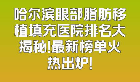 哈尔滨眼部脂肪移植填充医院排名大揭秘！最新榜单火热出炉！