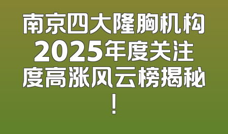 南京四大隆胸机构2025年度关注度高涨风云榜揭秘！