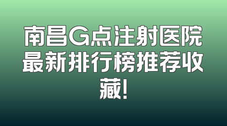 南昌G点注射医院最新排行榜推荐收藏！