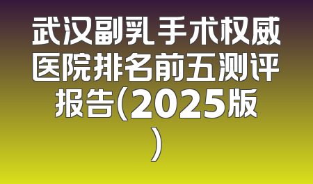 武汉副乳手术权威医院排名前五测评报告（2025版）