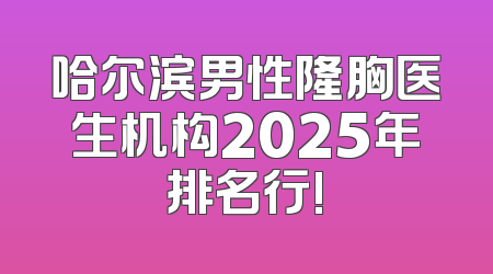 哈尔滨男性隆胸医生机构2025年排名行!