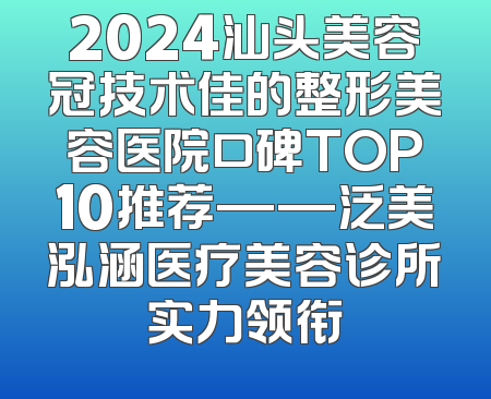 2024汕头美容冠技术佳的整形美容医院口碑TOP10推荐——泛美泓涵医疗美容诊所实力领衔
