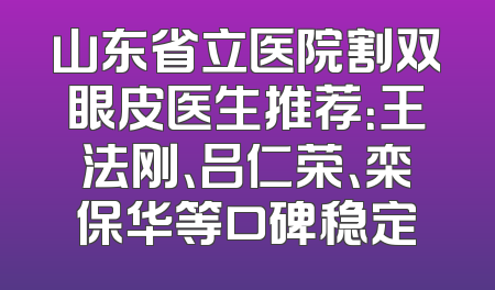 山东省立医院割双眼皮医生推荐：王法刚、吕仁荣、栾保华等口碑稳定