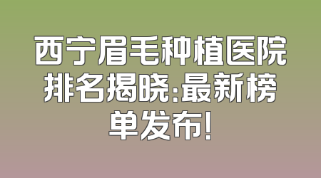 西宁眉毛种植医院排名揭晓：最新榜单发布！