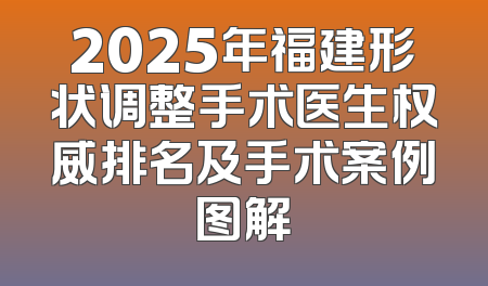 2025年福建形状调整手术医生权威排名及手术案例图解
