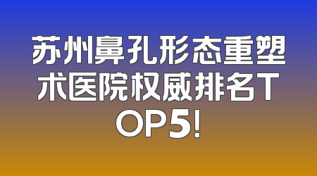 苏州鼻孔形态重塑术医院权威排名TOP5！