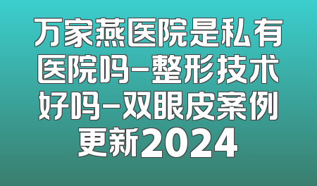 万家燕医院是私有医院吗-整形技术好吗-双眼皮案例更新2024