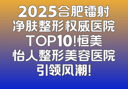2025合肥镭射净肤整形权威医院TOP10！恒美怡人整形美容医院引领风潮！
