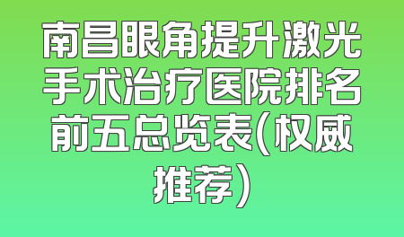 南昌眼角提升激光手术治疗医院排名前五总览表（权威推荐）