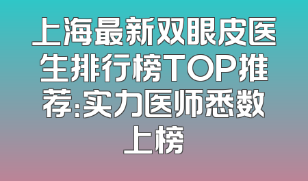 上海最新双眼皮医生排行榜TOP推荐：实力医师悉数上榜