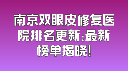 南京双眼皮修复医院排名更新：最新榜单揭晓！