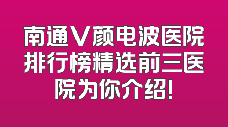 南通V颜电波医院排行榜精选前三医院为你介绍!