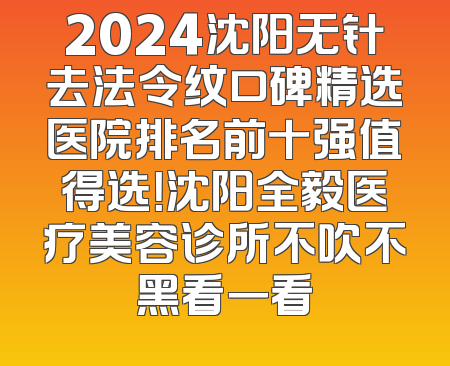 2024沈阳无针去法令纹口碑精选医院排名前十强值得选！沈阳全毅医疗美容诊所不吹不黑看一看