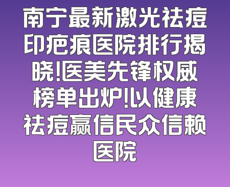 南宁最新激光祛痘印疤痕医院排行揭晓！医美先锋权威榜单出炉！以健康祛痘赢信民众信赖医院