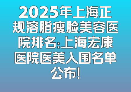 2025年上海正规溶脂瘦脸美容医院排名：上海宏康医院医美入围名单公布！