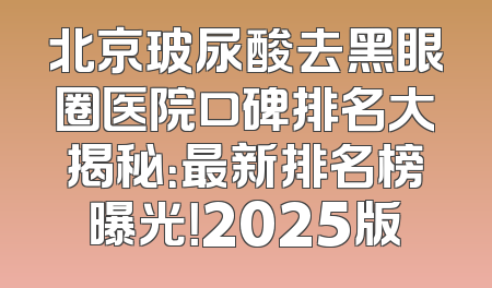北京玻尿酸去黑眼圈医院口碑排名大揭秘：最新排名榜曝光！2025版