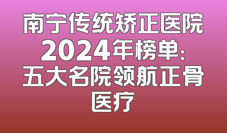 南宁传统矫正医院2024年榜单：五大名院领航正骨医疗