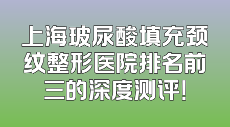 上海玻尿酸填充颈纹整形医院排名前三的深度测评！