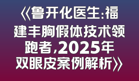 《鲁开化医生：福建丰胸假体技术领跑者，2025年双眼皮案例解析》