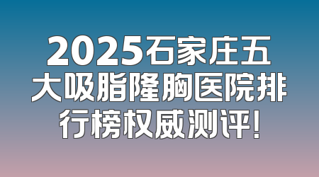2025石家庄五大吸脂隆胸医院排行榜权威测评！