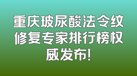 重庆玻尿酸法令纹修复专家排行榜权威发布！