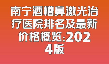 南宁酒糟鼻激光治疗医院排名及最新价格概览：2024版
