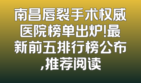 南昌唇裂手术权威医院榜单出炉！最新前五排行榜公布，推荐阅读