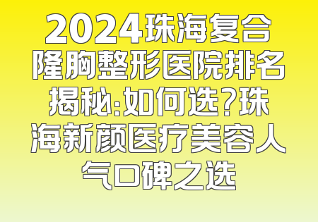 2024珠海复合隆胸整形医院排名揭秘：如何选？珠海新颜医疗美容人气口碑之选