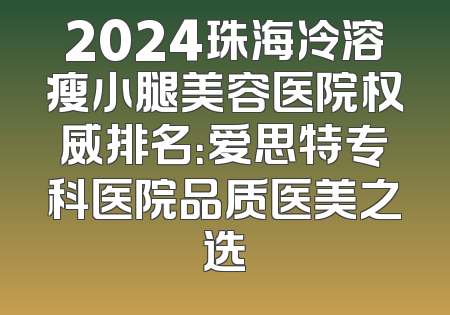 2024珠海冷溶瘦小腿美容医院权威排名：爱思特专科医院品质医美之选