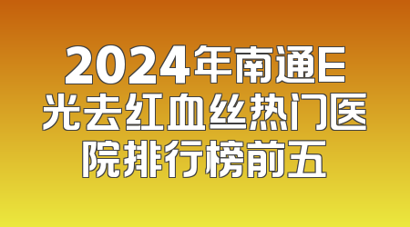 2024年南通E光去红血丝热门医院排行榜前五