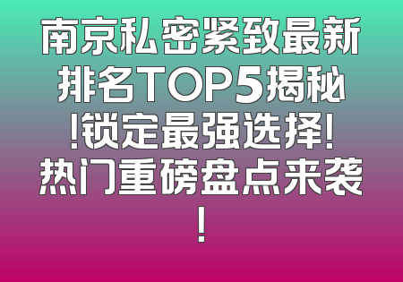 南京私密紧致最新排名TOP5揭秘！锁定最强选择！热门重磅盘点来袭！