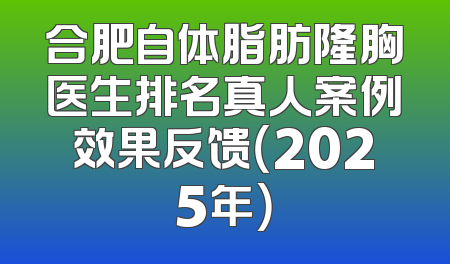 合肥自体脂肪隆胸医生排名真人案例效果反馈（2025年）
