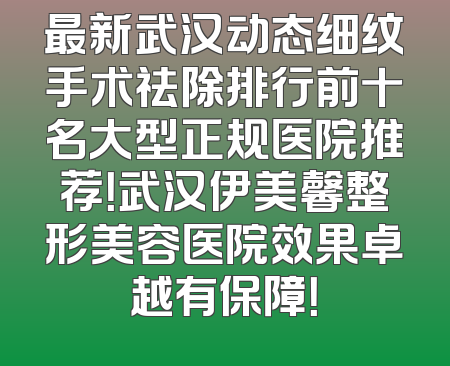 最新武汉动态细纹手术祛除排行前十名大型正规医院推荐！武汉伊美馨整形美容医院效果卓越有保障！