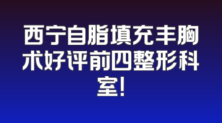 西宁自脂填充丰胸术好评前四整形科室！
