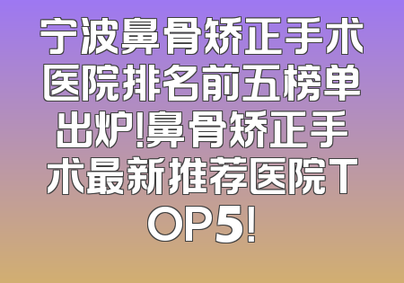 宁波鼻骨矫正手术医院排名前五榜单出炉！鼻骨矫正手术最新推荐医院TOP5！