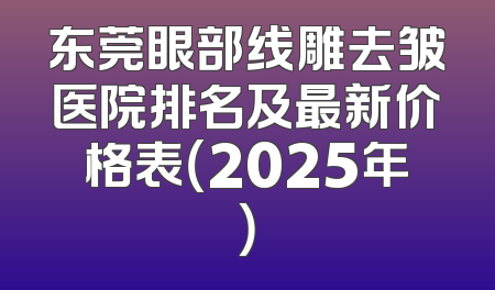 东莞眼部线雕去皱医院排名及最新价格表（2025年）