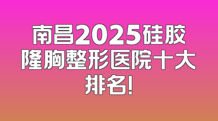 南昌2025硅胶隆胸整形医院十大排名!