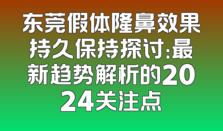 东莞假体隆鼻效果持久保持探讨：最新趋势解析的2024关注点