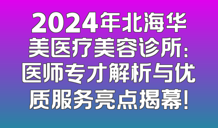 2024年北海华美医疗美容诊所：医师专才解析与优质服务亮点揭幕！