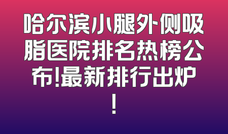 哈尔滨小腿外侧吸脂医院排名热榜公布！最新排行出炉！