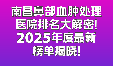 南昌鼻部血肿处理医院排名大解密！2025年度最新榜单揭晓！