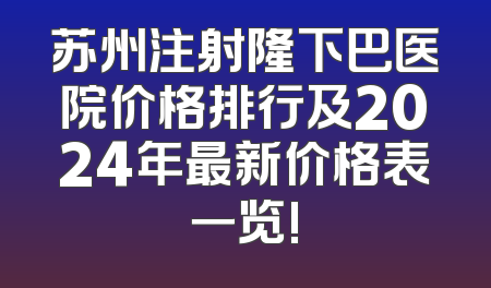 苏州注射隆下巴医院价格排行及2024年最新价格表一览!