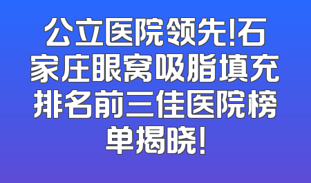 公立医院领先！石家庄眼窝吸脂填充排名前三佳医院榜单揭晓！