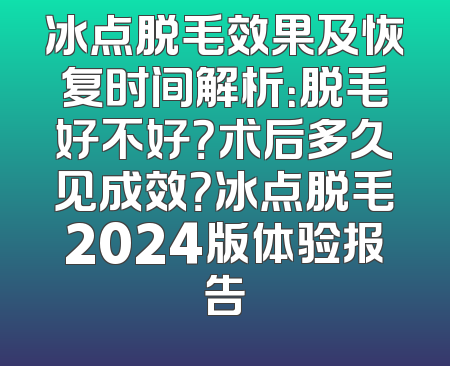 冰点脱毛效果及恢复时间解析：脱毛好不好？术后多久见成效？冰点脱毛2024版体验报告