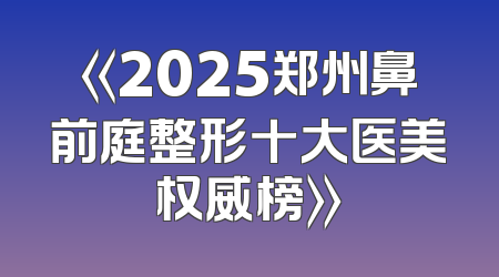 《2025郑州鼻前庭整形十大医美权威榜》