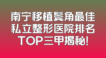 南宁移植鬓角最佳私立整形医院排名TOP三甲揭秘！