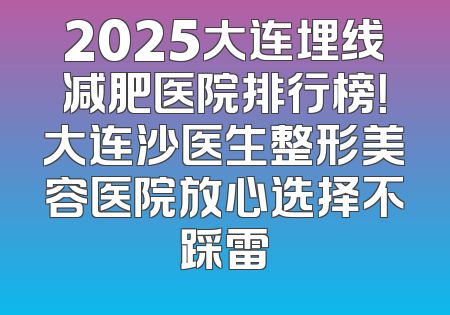 2025大连埋线减肥医院排行榜！大连沙医生整形美容医院放心选择不踩雷